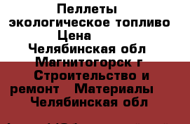 Пеллеты - экологическое топливо › Цена ­ 266 - Челябинская обл., Магнитогорск г. Строительство и ремонт » Материалы   . Челябинская обл.